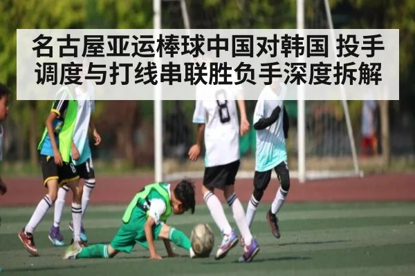 名古屋亚运棒球中国对韩国 投手调度与打线串联胜负手深度拆解