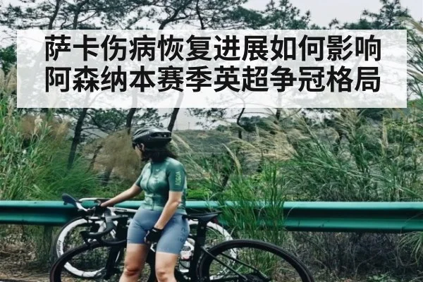 萨卡伤病恢复进展如何影响阿森纳本赛季英超争冠格局