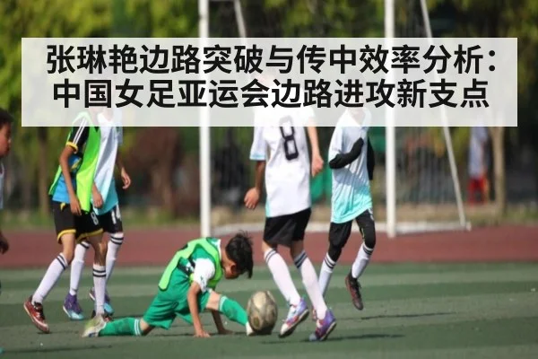 张琳艳边路突破与传中效率分析：中国女足亚运会边路进攻新支点